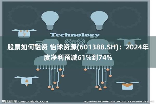 股票如何融资 怡球资源(601388.SH)：2024年度净利预减61%到74%