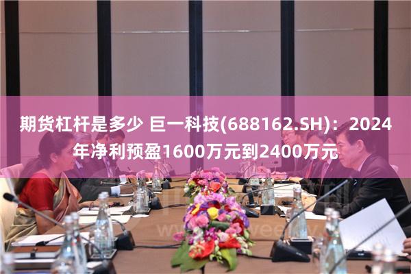 期货杠杆是多少 巨一科技(688162.SH)：2024年净利预盈1600万元到2400万元