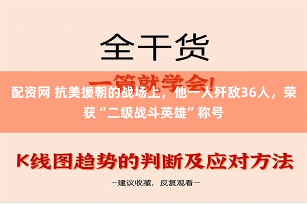 配资网 抗美援朝的战场上，他一人歼敌36人，荣获“二级战斗英雄”称号