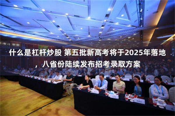 什么是杠杆炒股 第五批新高考将于2025年落地，八省份陆续发布招考录取方案