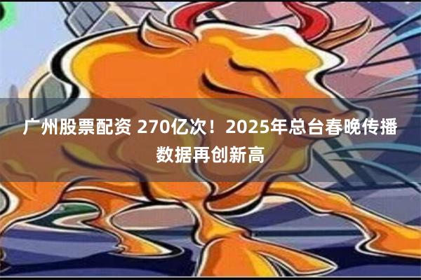 广州股票配资 270亿次！2025年总台春晚传播数据再创新高