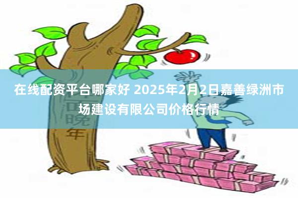 在线配资平台哪家好 2025年2月2日嘉善绿洲市场建设有限公司价格行情