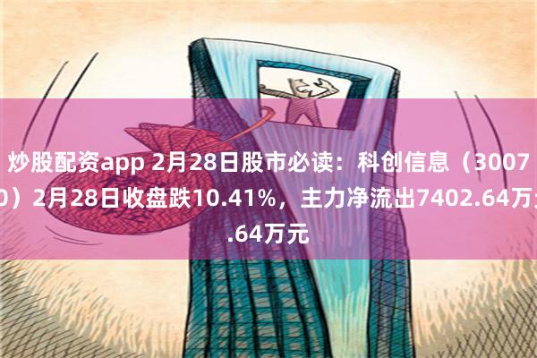 炒股配资app 2月28日股市必读：科创信息（300730）2月28日收盘跌10.41%，主力净流出7402.64万元